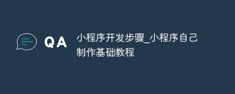 小程序開發(fā)步驟_小程序自己制作基礎(chǔ)教程